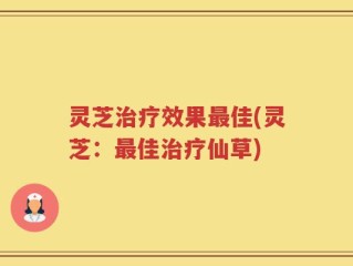 灵芝治疗效果最佳(灵芝：最佳治疗仙草)