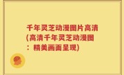 千年灵芝动漫图片高清(高清千年灵芝动漫图：精美画面呈现)