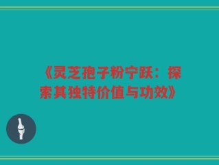 《灵芝孢子粉宁跃：探索其独特价值与功效》