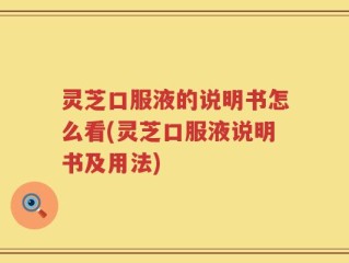 灵芝口服液的说明书怎么看(灵芝口服液说明书及用法)