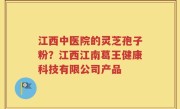 江西中医院的灵芝孢子粉？江西江南葛王健康科技有限公司产品