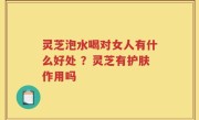 灵芝泡水喝对女人有什么好处 ？灵芝有护肤作用吗