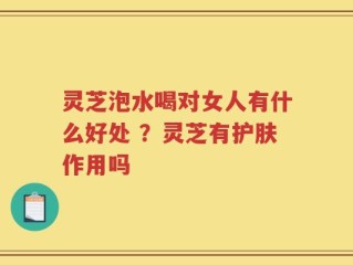 灵芝泡水喝对女人有什么好处 ？灵芝有护肤作用吗