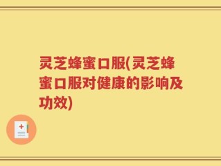 灵芝蜂蜜口服(灵芝蜂蜜口服对健康的影响及功效)