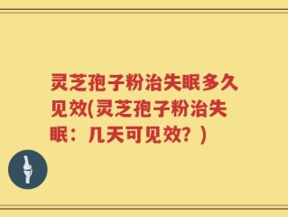 灵芝孢子粉治失眠多久见效(灵芝孢子粉治失眠：几天可见效？)