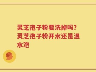 灵芝孢子粉要洗掉吗？灵芝孢子粉开水还是温水泡