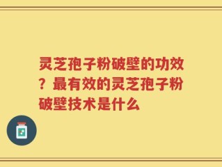 灵芝孢子粉破壁的功效？最有效的灵芝孢子粉破壁技术是什么
