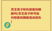 灵芝孢子粉伤胆囊和胰腺吗(灵芝孢子粉可能对胆囊和胰腺造成损伤)