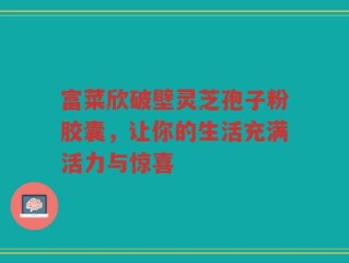 富菜欣破壁灵芝孢子粉胶囊，让你的生活充满活力与惊喜