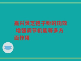 嘉兴灵芝孢子粉的功效 增强调节机能等多方面作用