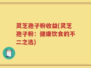 灵芝孢子粉收益(灵芝孢子粉：健康饮食的不二之选)