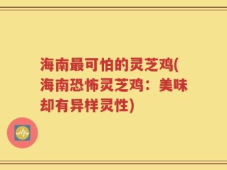 海南最可怕的灵芝鸡(海南恐怖灵芝鸡：美味却有异样灵性)