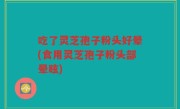 吃了灵芝孢子粉头好晕(食用灵芝孢子粉头部晕眩)