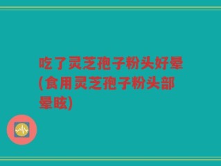 吃了灵芝孢子粉头好晕(食用灵芝孢子粉头部晕眩)