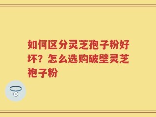 如何区分灵芝孢子粉好坏？怎么选购破壁灵芝袍子粉