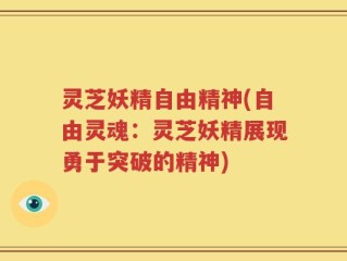 灵芝妖精自由精神(自由灵魂：灵芝妖精展现勇于突破的精神)