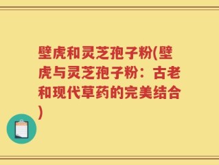壁虎和灵芝孢子粉(壁虎与灵芝孢子粉：古老和现代草药的完美结合)