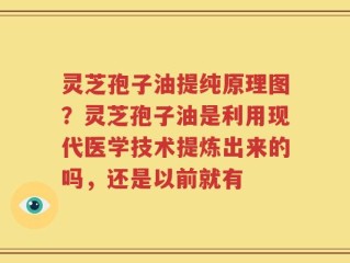 灵芝孢子油提纯原理图？灵芝孢子油是利用现代医学技术提炼出来的吗，还是以前就有