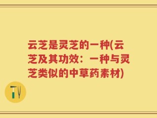 云芝是灵芝的一种(云芝及其功效：一种与灵芝类似的中草药素材)