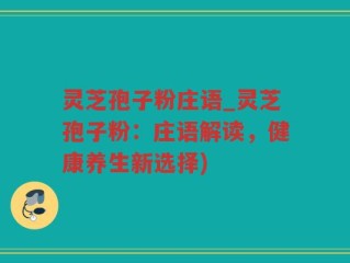 灵芝孢子粉庄语_灵芝孢子粉：庄语解读，健康养生新选择)