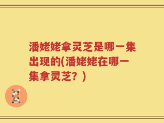 潘姥姥拿灵芝是哪一集出现的(潘姥姥在哪一集拿灵芝？)