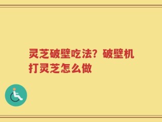 灵芝破壁吃法？破壁机打灵芝怎么做