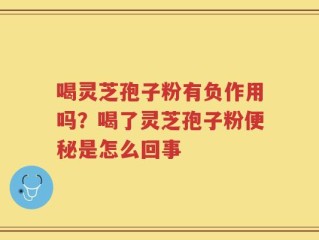 喝灵芝孢子粉有负作用吗？喝了灵芝孢子粉便秘是怎么回事