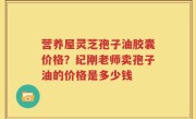 营养屋灵芝孢子油胶囊价格？纪刚老师卖孢子油的价格是多少钱