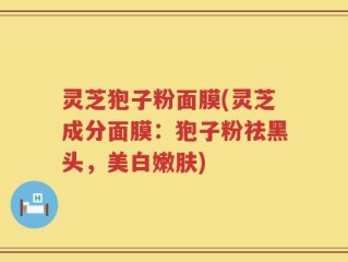 灵芝狍子粉面膜(灵芝成分面膜：狍子粉祛黑头，美白嫩肤)