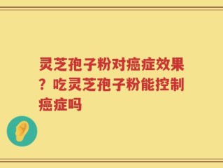 灵芝孢子粉对癌症效果？吃灵芝孢子粉能控制癌症吗