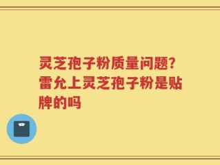 灵芝孢子粉质量问题？雷允上灵芝孢子粉是贴牌的吗