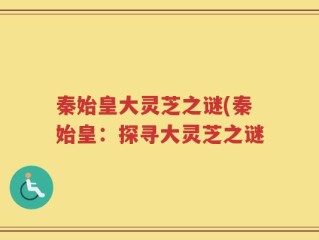 秦始皇大灵芝之谜(秦始皇：探寻大灵芝之谜