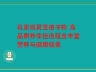 孔家坊灵芝孢子粉 高品质养生佳选蕴含丰富营养与健康能量