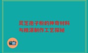 灵芝孢子粉的神奇材料与精湛制作工艺探秘