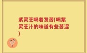 紫灵芝喝着发苦(喝紫灵芝汁的味道有些苦涩)