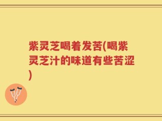 紫灵芝喝着发苦(喝紫灵芝汁的味道有些苦涩)