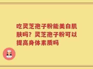 吃灵芝孢子粉能美白肌肤吗？灵芝孢子粉可以提高身体素质吗
