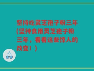 坚持吃灵芝孢子粉三年(坚持食用灵芝孢子粉三年，看看这些惊人的改变！)
