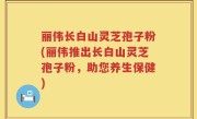 丽伟长白山灵芝孢子粉(丽伟推出长白山灵芝孢子粉，助您养生保健)