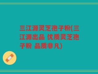 三江源灵芝孢子粉(三江源出品 优质灵芝孢子粉 品质非凡)