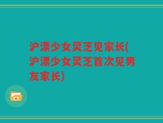 沪漂少女灵芝见家长(沪漂少女灵芝首次见男友家长)