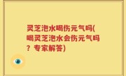 灵芝泡水喝伤元气吗(喝灵芝泡水会伤元气吗？专家解答)