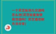 一个灵芝能泡几次酒吗怎么泡(灵芝能重复使用泡酒吗？灵芝酒泡制方法分享)