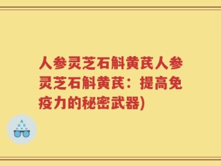 人参灵芝石斛黄芪人参灵芝石斛黄芪：提高免疫力的秘密武器)