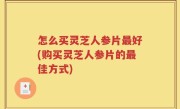 怎么买灵芝人参片最好(购买灵芝人参片的最佳方式)