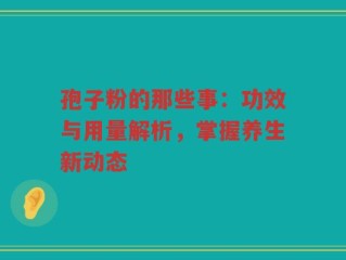 孢子粉的那些事：功效与用量解析，掌握养生新动态