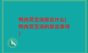鸭肉灵芝汤禁忌什么(鸭肉灵芝汤的禁忌事项)