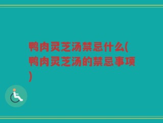 鸭肉灵芝汤禁忌什么(鸭肉灵芝汤的禁忌事项)