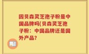 因贝森灵芝孢子粉是中国品牌吗(贝森灵芝孢子粉：中国品牌还是国外产品？