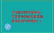 灵芝孢子粉祛湿毒吗_灵芝孢子粉能否有效祛除体内湿气和毒素？)